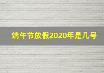 端午节放假2020年是几号