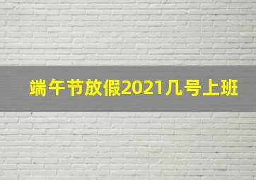 端午节放假2021几号上班