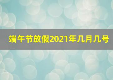 端午节放假2021年几月几号