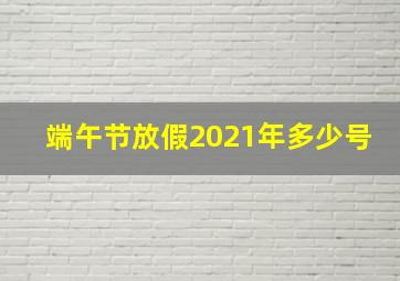 端午节放假2021年多少号