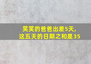 笑笑的爸爸出差5天,这五天的日期之和是35