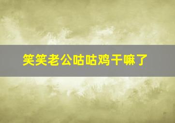 笑笑老公咕咕鸡干嘛了