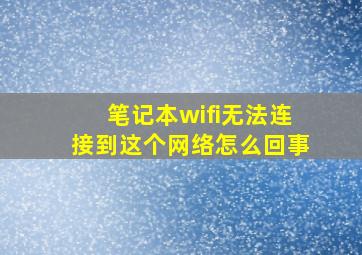 笔记本wifi无法连接到这个网络怎么回事