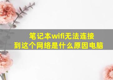 笔记本wifi无法连接到这个网络是什么原因电脑