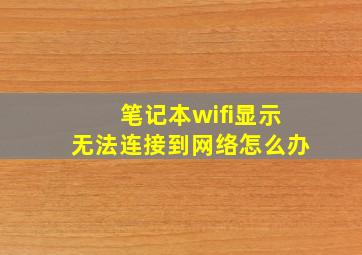 笔记本wifi显示无法连接到网络怎么办