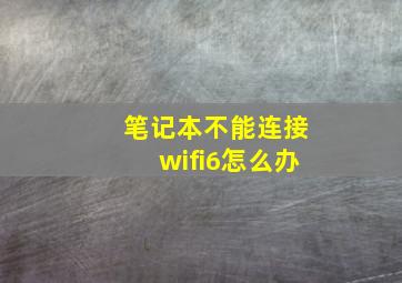 笔记本不能连接wifi6怎么办