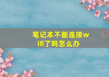 笔记本不能连接wifi了吗怎么办