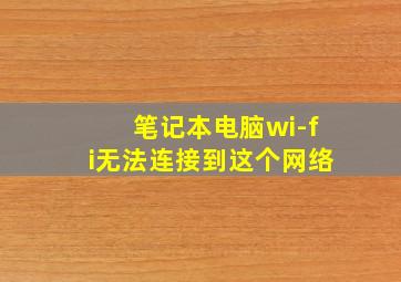 笔记本电脑wi-fi无法连接到这个网络