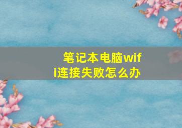 笔记本电脑wifi连接失败怎么办