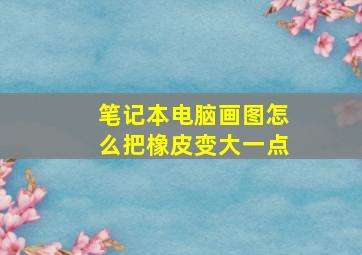 笔记本电脑画图怎么把橡皮变大一点