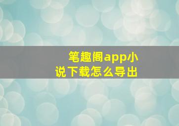 笔趣阁app小说下载怎么导出