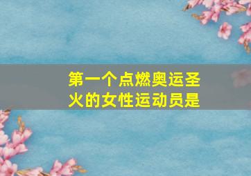 第一个点燃奥运圣火的女性运动员是