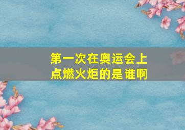 第一次在奥运会上点燃火炬的是谁啊