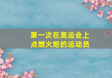 第一次在奥运会上点燃火炬的运动员