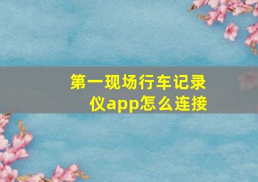 第一现场行车记录仪app怎么连接