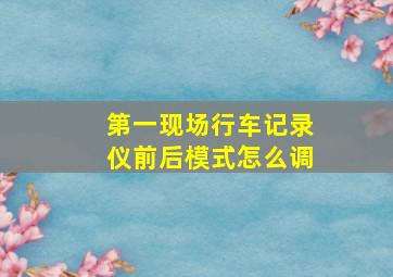 第一现场行车记录仪前后模式怎么调