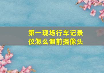 第一现场行车记录仪怎么调前摄像头