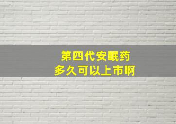 第四代安眠药多久可以上市啊