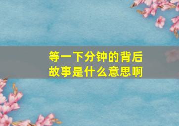 等一下分钟的背后故事是什么意思啊