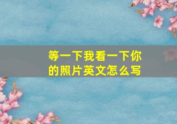 等一下我看一下你的照片英文怎么写