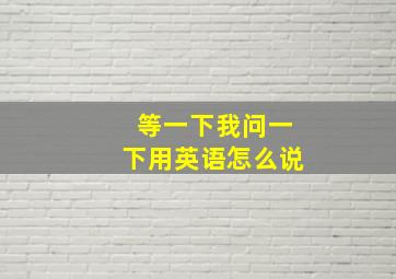 等一下我问一下用英语怎么说