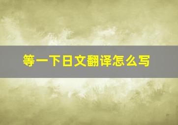 等一下日文翻译怎么写