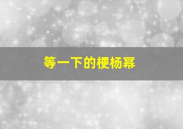 等一下的梗杨幂