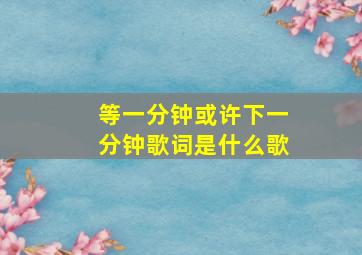 等一分钟或许下一分钟歌词是什么歌