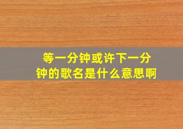 等一分钟或许下一分钟的歌名是什么意思啊