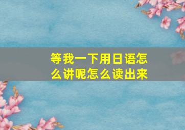 等我一下用日语怎么讲呢怎么读出来