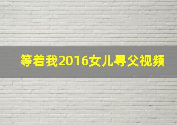 等着我2016女儿寻父视频