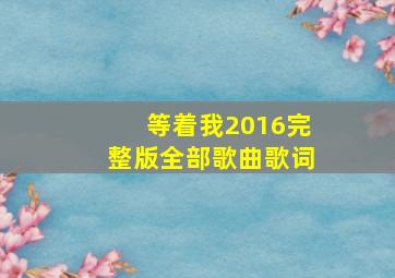 等着我2016完整版全部歌曲歌词