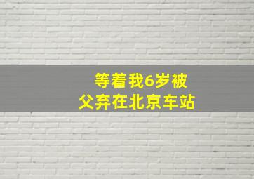 等着我6岁被父弃在北京车站