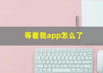 等着我app怎么了