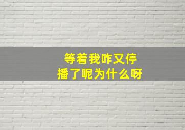 等着我咋又停播了呢为什么呀