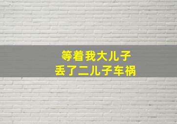 等着我大儿子丢了二儿子车祸