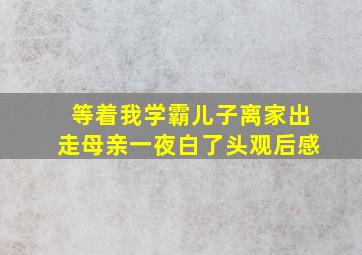 等着我学霸儿子离家出走母亲一夜白了头观后感