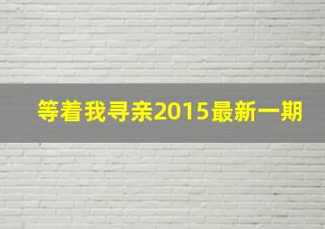 等着我寻亲2015最新一期