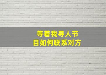 等着我寻人节目如何联系对方