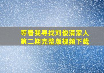 等着我寻找刘俊清家人第二期完整版视频下载