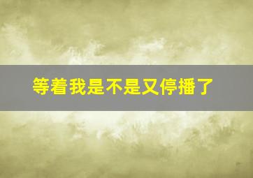 等着我是不是又停播了