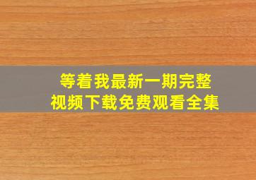 等着我最新一期完整视频下载免费观看全集