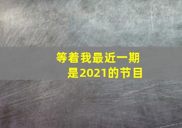 等着我最近一期是2021的节目