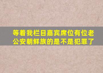 等着我栏目嘉宾席位有位老公安朝鲜族的是不是犯罪了