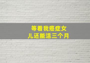 等着我癌症女儿还能活三个月