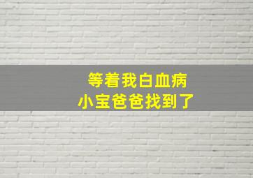 等着我白血病小宝爸爸找到了