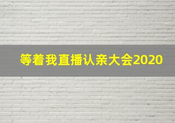 等着我直播认亲大会2020