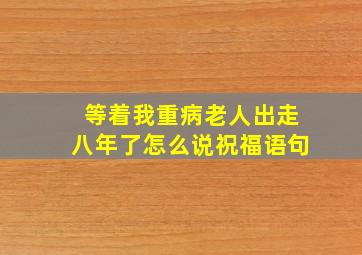 等着我重病老人出走八年了怎么说祝福语句