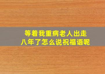 等着我重病老人出走八年了怎么说祝福语呢