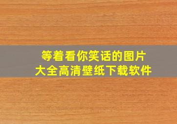 等着看你笑话的图片大全高清壁纸下载软件